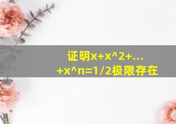 证明x+x^2+...+x^n=1/2极限存在